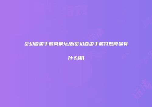 梦幻西游手游风景玩法(梦幻西游手游特效简易有什么用)