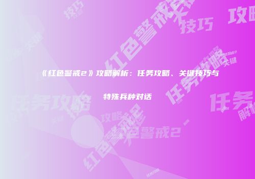 《红色警戒2》攻略解析：任务攻略、关键技巧与特殊兵种对话