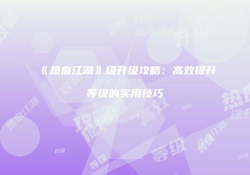 《热血江湖》级升级攻略：高效提升等级的实用技巧