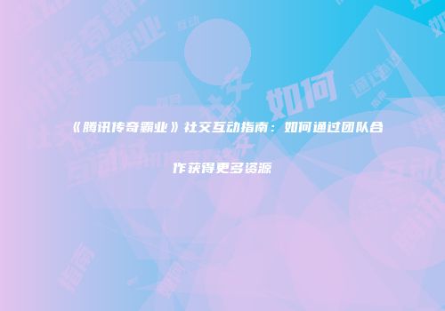 《腾讯传奇霸业》社交互动指南：如何通过团队合作获得更多资源