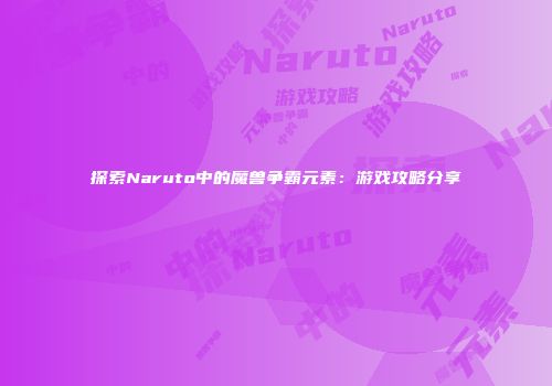 探索Naruto中的魔兽争霸元素：游戏攻略分享