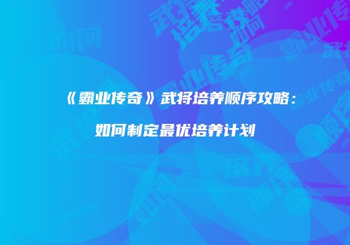 《霸业传奇》武将培养顺序攻略：如何制定最优培养计划