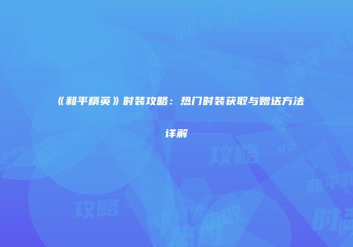 《和平精英》时装攻略：热门时装获取与赠送方法详解