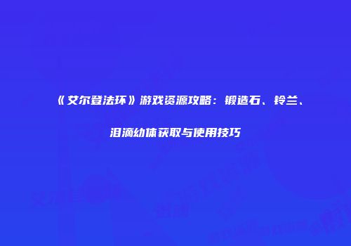 《艾尔登法环》游戏资源攻略：锻造石、铃兰、泪滴幼体获取与使用技巧