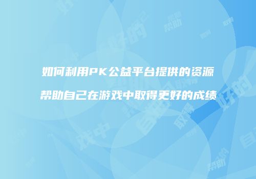 如何利用PK公益平台提供的资源帮助自己在游戏中取得更好的成绩
