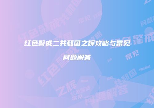 红色警戒二共和国之辉攻略与常见问题解答
