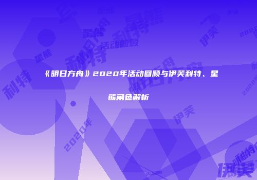 《明日方舟》2020年活动回顾与伊芙利特、星熊角色解析