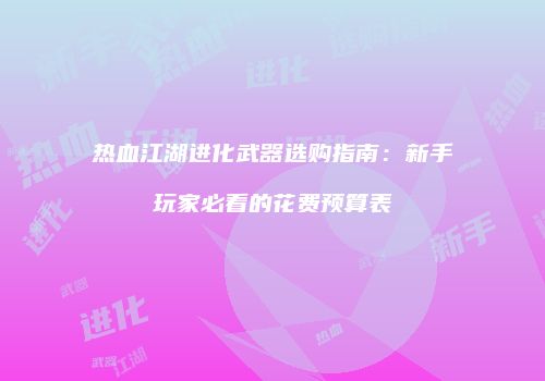 热血江湖进化武器选购指南：新手玩家必看的花费预算表