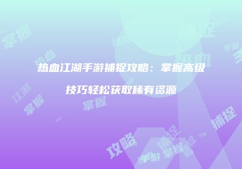 热血江湖手游捕捉攻略:掌握高级技巧轻松获取稀有资源