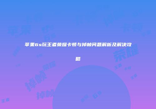 苹果6s玩王者荣耀卡顿与掉帧问题解析及解决攻略