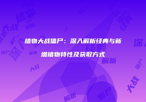 植物大战僵尸：深入解析经典与新增植物特性及获取方式