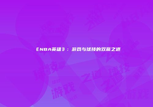 《NBA英雄》：游戏与球技的双赢之道