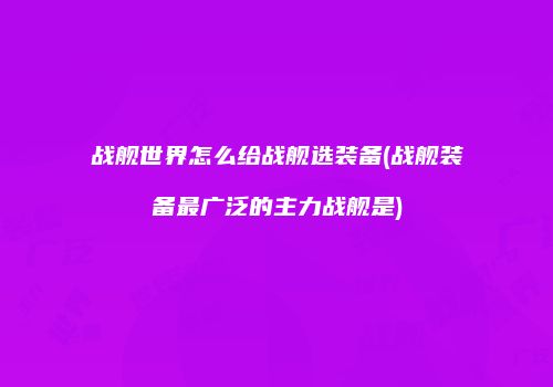 战舰世界怎么给战舰选装备(战舰装备最广泛的主力战舰是)