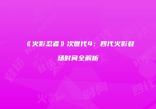 《火影忍者》次世代4：四代火影登场时间全解析