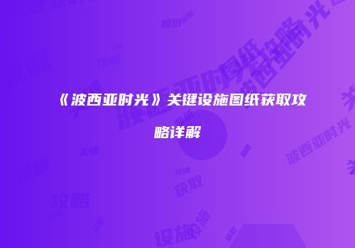 《波西亚时光》关键设施图纸获取攻略详解