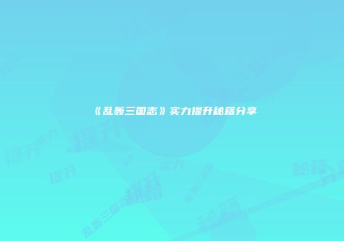 《乱轰三国志》实力提升秘籍分享