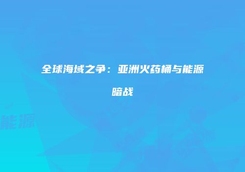 全球海域之争：亚洲火药桶与能源暗战