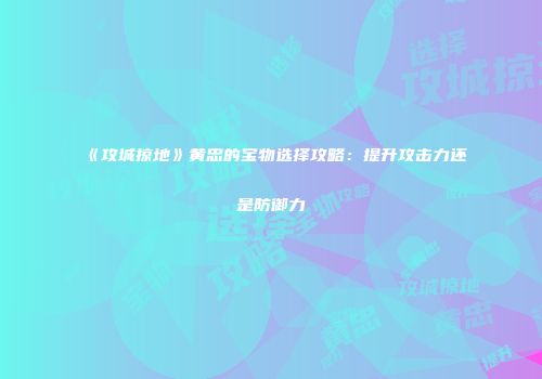 《攻城掠地》黄忠的宝物选择攻略：提升攻击力还是防御力