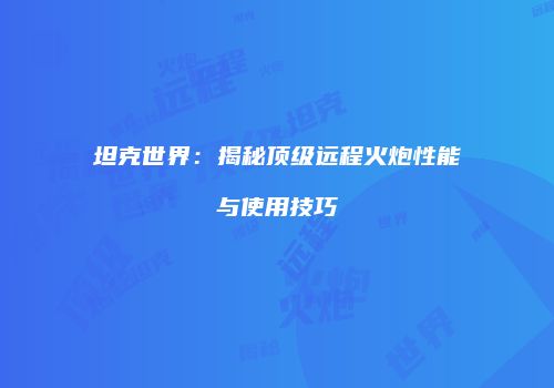 坦克世界：揭秘顶级远程火炮性能与使用技巧