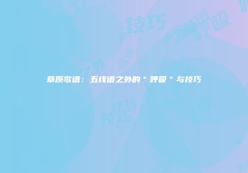 草原歌谱：五线谱之外的＂呼吸＂与技巧