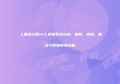 《最终幻想14》房屋系统详解：回收、撤除、搬迁与拆除时间攻略