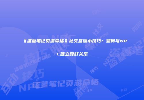 《盗墓笔记页游命格》社交互动小技巧：如何与NPC建立良好关系