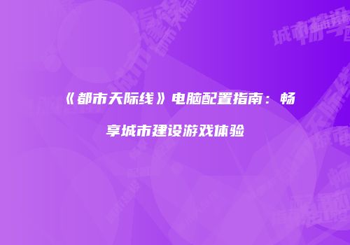 《都市天际线》电脑配置指南：畅享城市建设游戏体验