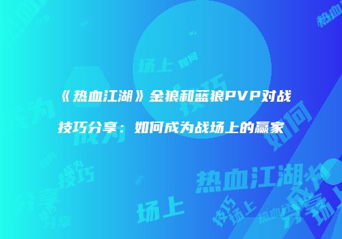 《热血江湖》金狼和蓝狼PVP对战技巧分享：如何成为战场上的赢家