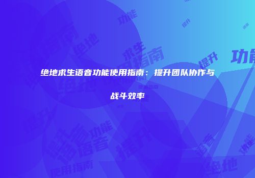 绝地求生语音功能使用指南：提升团队协作与战斗效率