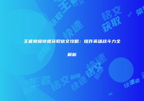 王者荣耀快速获取铭文攻略：提升英雄战斗力全解析