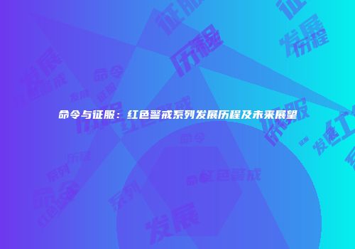 命令与征服：红色警戒系列发展历程及未来展望