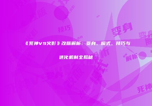 《死神VS火影》改版解析：变身、模式、技巧与进化机制全揭秘