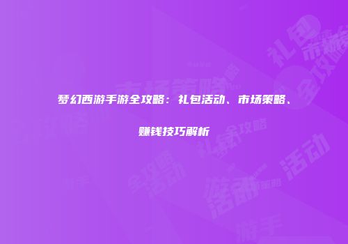 梦幻西游手游全攻略：礼包活动、市场策略、赚钱技巧解析