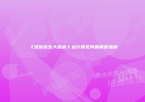 《绝地求生大逃杀》运行常见问题解答指南