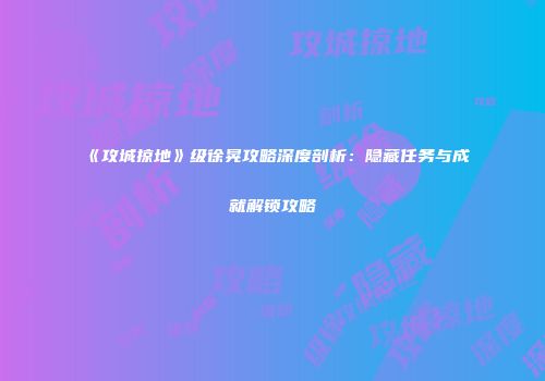《攻城掠地》级徐晃攻略深度剖析：隐藏任务与成就解锁攻略