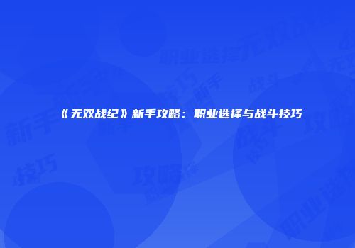 《无双战纪》新手攻略：职业选择与战斗技巧