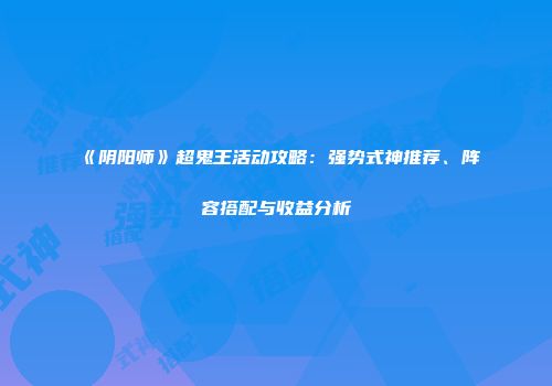 《阴阳师》超鬼王活动攻略：强势式神推荐、阵容搭配与收益分析