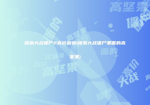 植物大战僵尸2高价植物(植物大战僵尸里面的高坚果)