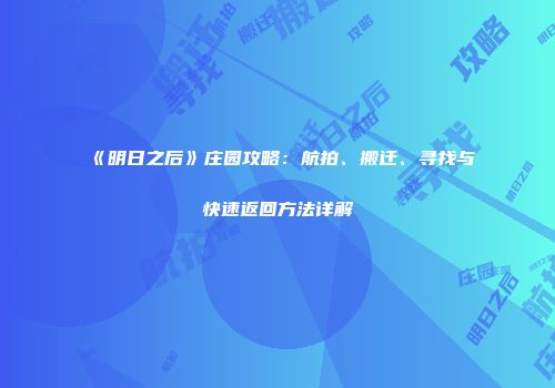《明日之后》庄园攻略：航拍、搬迁、寻找与快速返回方法详解