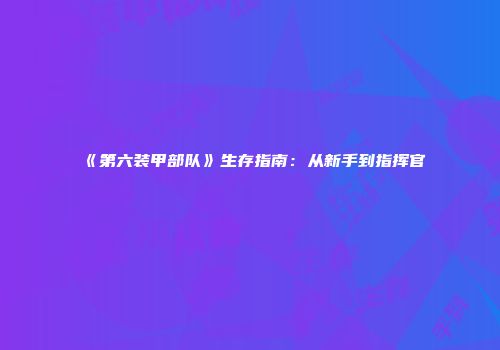 《第六装甲部队》生存指南：从新手到指挥官