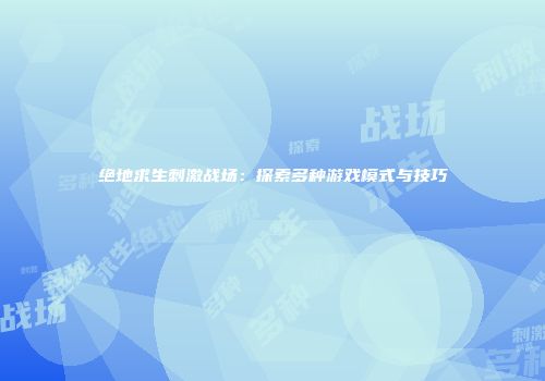 绝地求生刺激战场：探索多种游戏模式与技巧