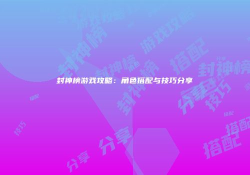 封神榜游戏攻略：角色搭配与技巧分享