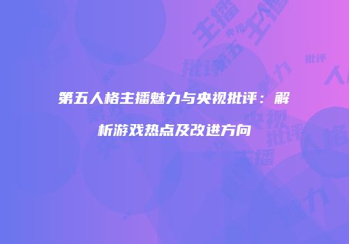 第五人格主播魅力与央视批评：解析游戏热点及改进方向
