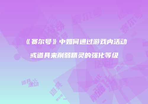 《赛尔号》中如何通过游戏内活动或道具来削弱精灵的强化等级