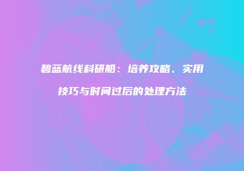 碧蓝航线科研船：培养攻略、实用技巧与时间过后的处理方法