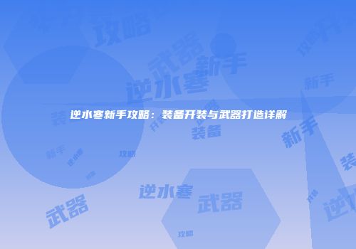逆水寒新手攻略：装备开装与武器打造详解