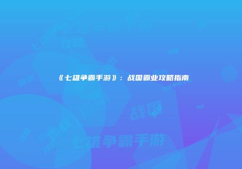 《七雄争霸手游》：战国霸业攻略指南