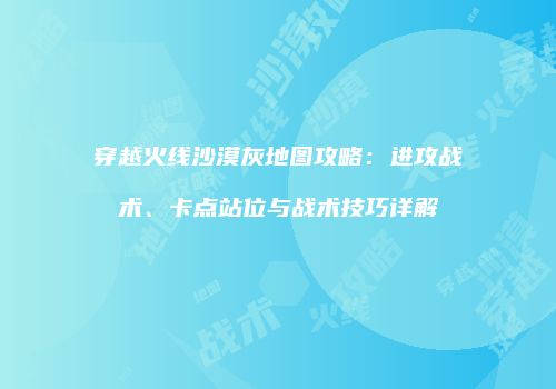 穿越火线沙漠灰地图攻略：进攻战术、卡点站位与战术技巧详解