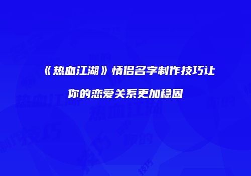 《热血江湖》情侣名字制作技巧让你的恋爱关系更加稳固
