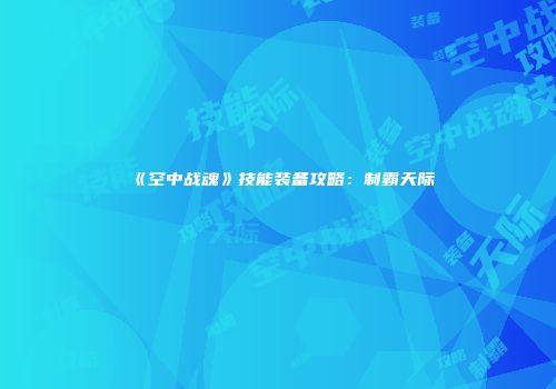 《空中战魂》技能装备攻略：制霸天际